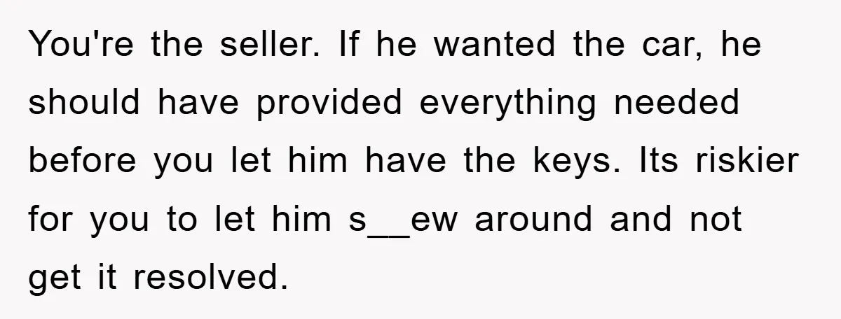 You're the seller. If he wanted the car, he should have provided everything needed before you let him have the keys. Its riskier for you to let him s__ew around...