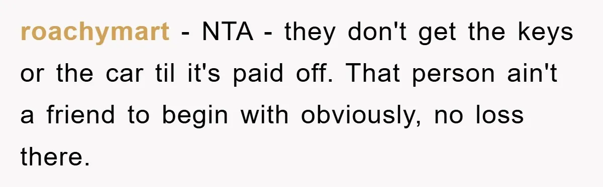 roachymart − NTA - they don't get the keys or the car til it's paid off. That person ain't a friend to begin with obviously, no loss there.