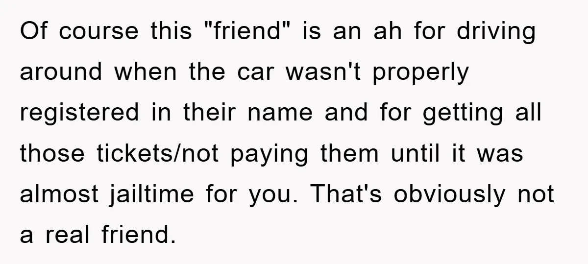 Of course this "friend" is an ah for driving around when the car wasn't properly registered in their name and for getting all those tickets/not paying them until it was...