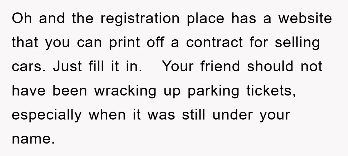 Oh and the registration place has a website that you can print off a contract for selling cars. Just fill it in. Your friend should not have been wracking up...