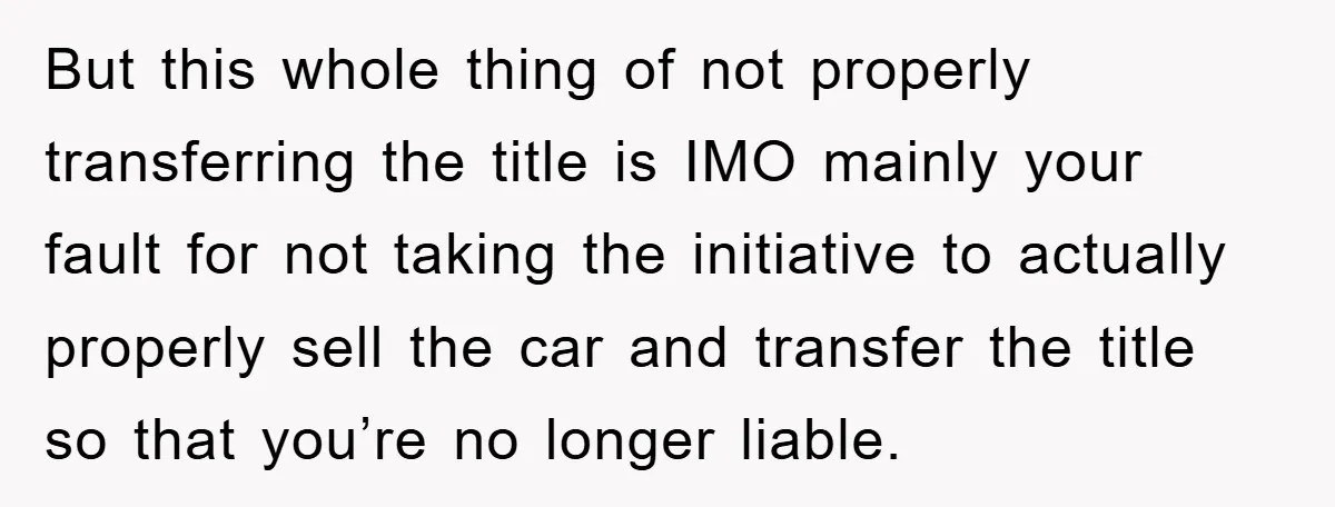 But this whole thing of not properly transferring the title is IMO mainly your fault for not taking the initiative to actually properly sell the car and transfer the title...