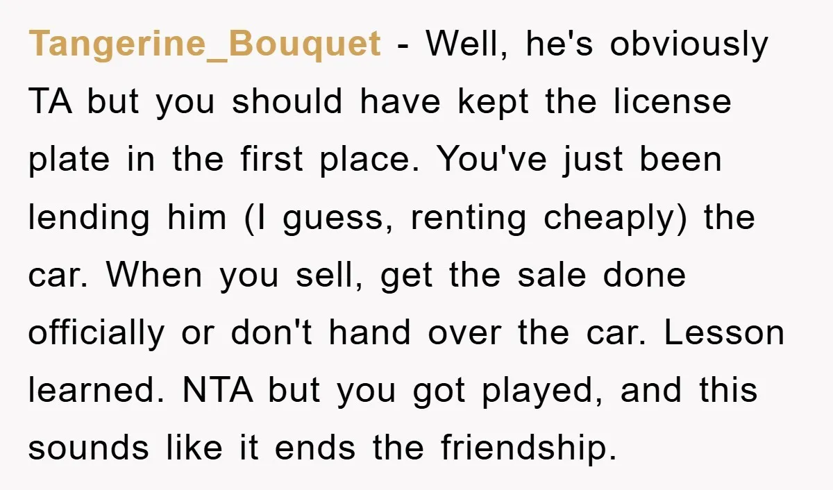 Tangerine_Bouquet − Well, he's obviously TA but you should have kept the license plate in the first place. You've just been lending him (I guess, renting cheaply) the car. When...