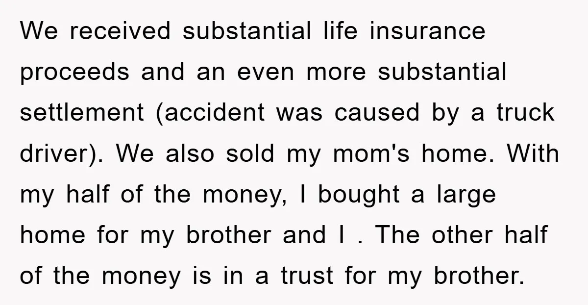 We received substantial life insurance proceeds and an even more substantial settlement (accident was caused by a truck driver). We also sold my mom's home. With my half of the...