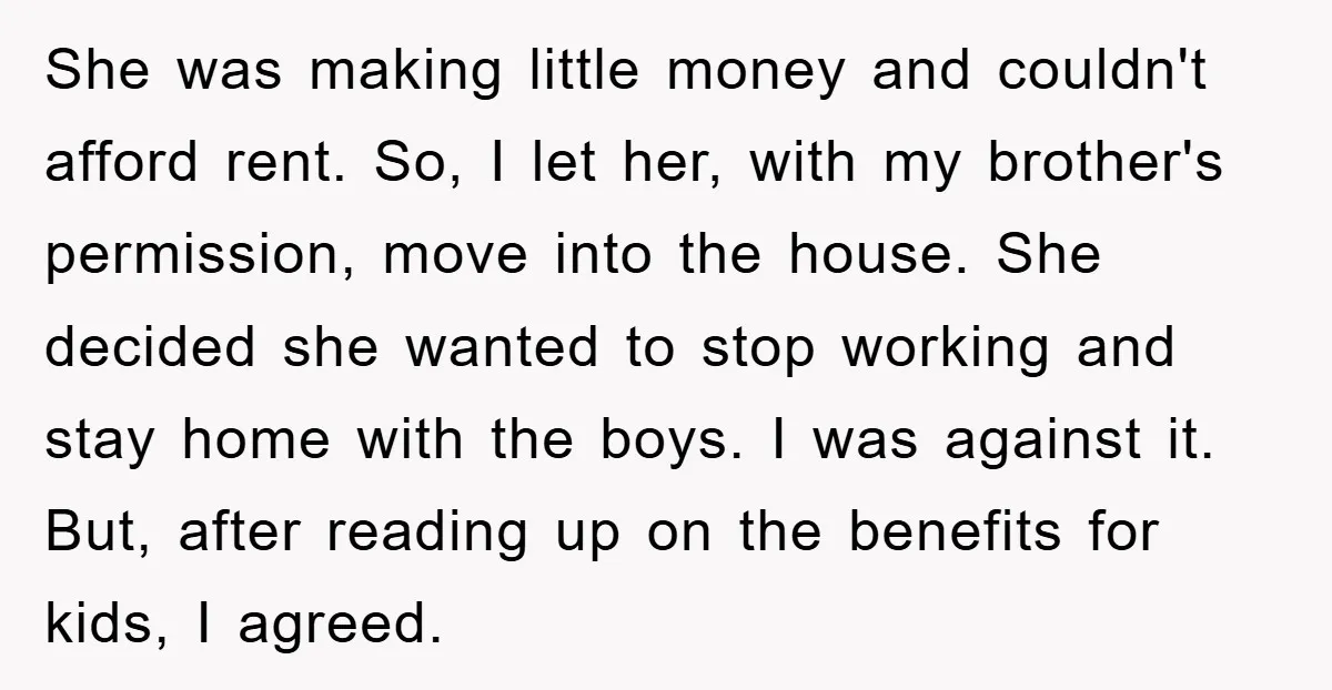 She was making little money and couldn't afford rent. So, I let her, with my brother's permission, move into the house. She decided she wanted to stop working and stay...