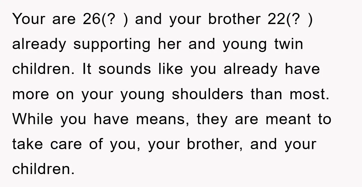 Your are 26(? ) and your brother 22(? ) already supporting her and young twin children. It sounds like you already have more on your young shoulders than most. While...