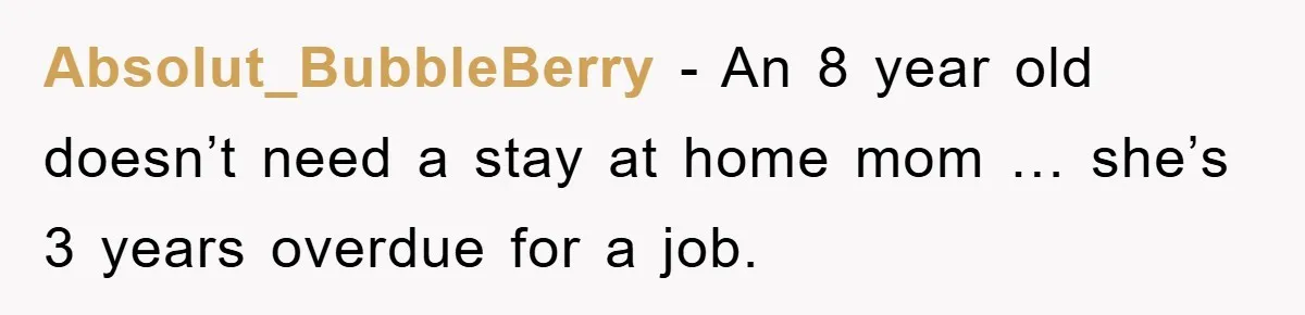 Absolut_BubbleBerry − An 8 year old doesn’t need a stay at home mom … she’s 3 years overdue for a job.