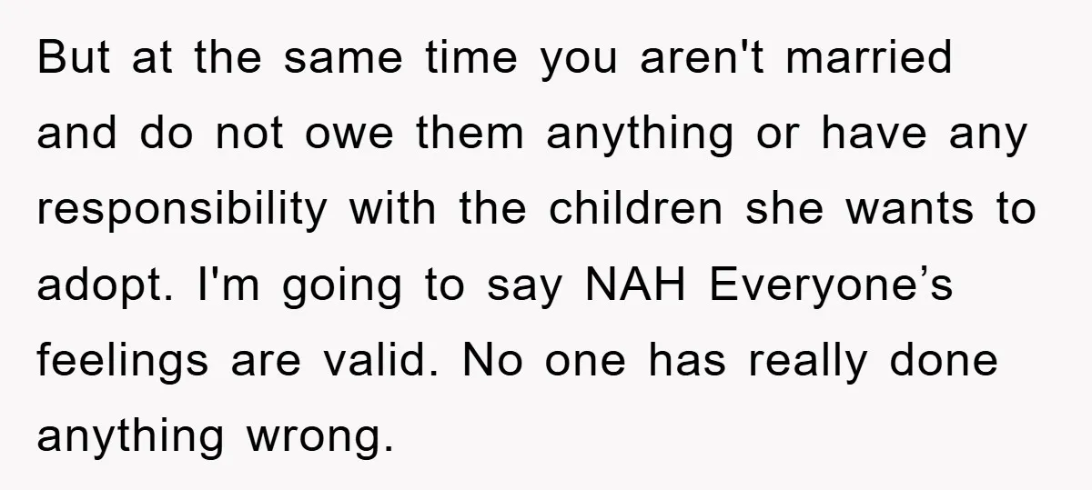But at the same time you aren't married and do not owe them anything or have any responsibility with the children she wants to adopt. I'm going to say NAH...
