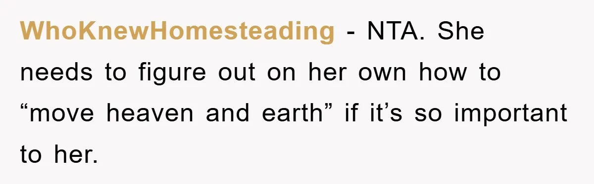 WhoKnewHomesteading − NTA. She needs to figure out on her own how to “move heaven and earth” if it’s so important to her.