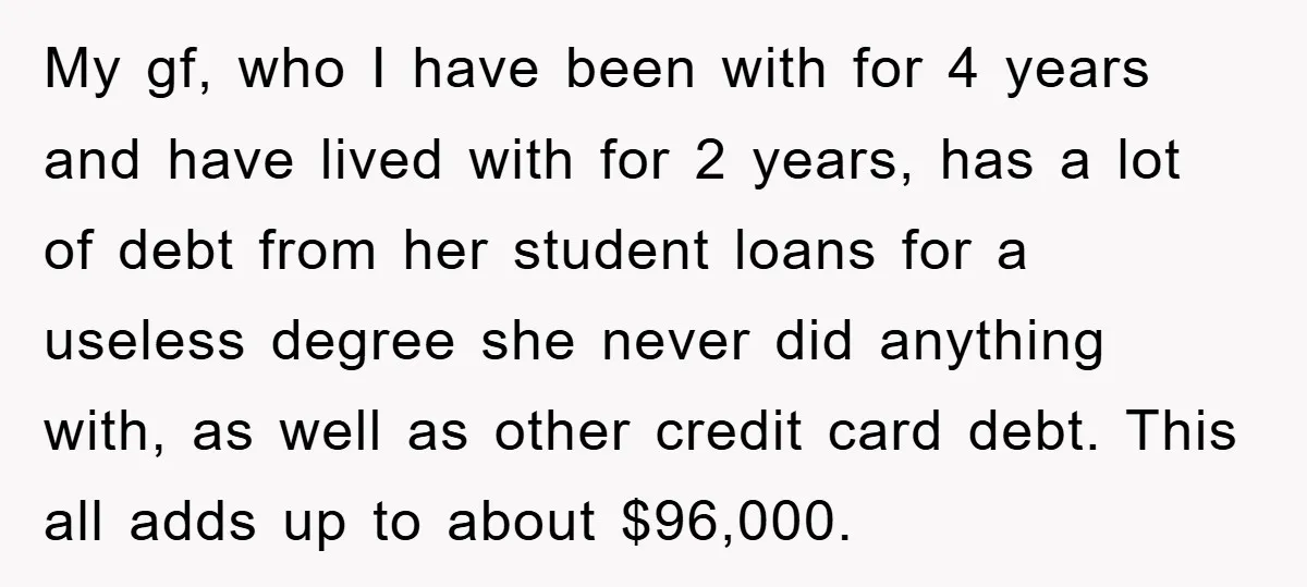 My gf, who I have been with for 4 years and have lived with for 2 years, has a lot of debt from her student loans for a useless degree...