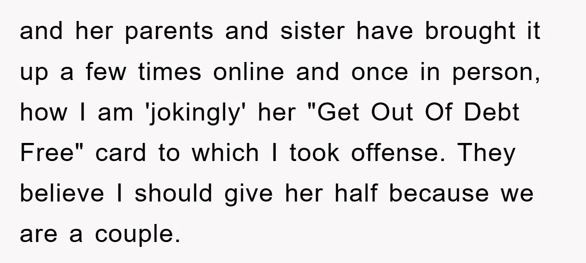 and her parents and sister have brought it up a few times online and once in person, how I am 'jokingly' her "Get Out Of Debt Free" card to which...