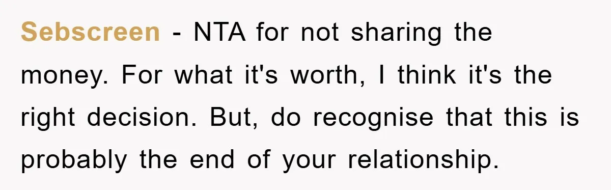 Sebscreen − NTA for not sharing the money. For what it's worth, I think it's the right decision. But, do recognise that this is probably the end of your relationship.