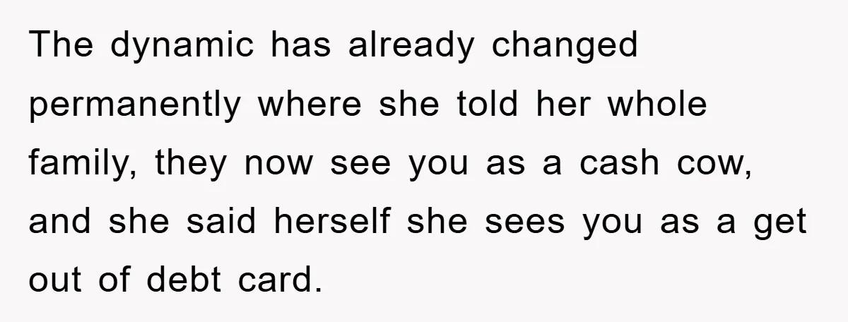 The dynamic has already changed permanently where she told her whole family, they now see you as a cash cow, and she said herself she sees you as a get...