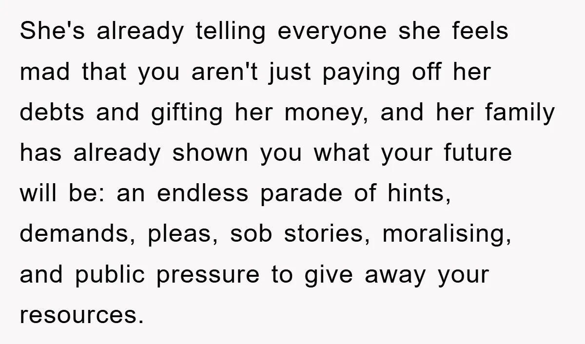 She's already telling everyone she feels mad that you aren't just paying off her debts and gifting her money, and her family has already shown you what your future will...