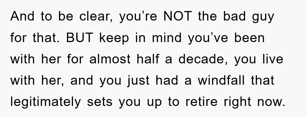 And to be clear, you’re NOT the bad guy for that. BUT keep in mind you’ve been with her for almost half a decade, you live with her, and you...