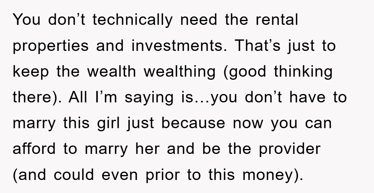 You don’t technically need the rental properties and investments. That’s just to keep the wealth wealthing (good thinking there). All I’m saying is…you don’t have to marry this girl just...