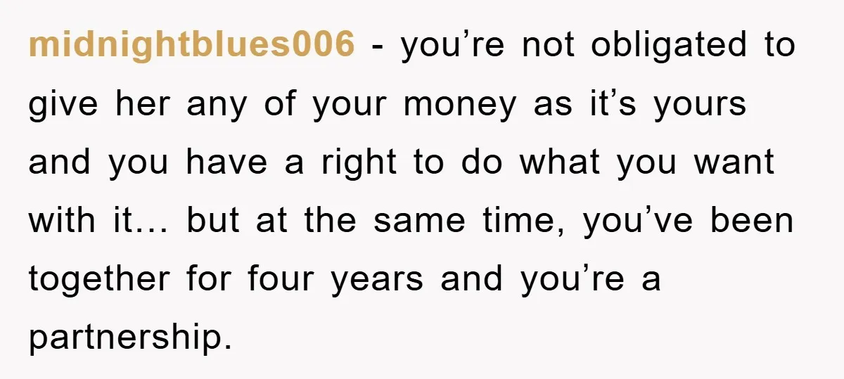 midnightblues006 − you’re not obligated to give her any of your money as it’s yours and you have a right to do what you want with it… but at the...