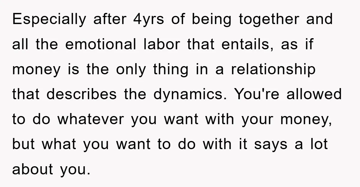 Especially after 4yrs of being together and all the emotional labor that entails, as if money is the only thing in a relationship that describes the dynamics. You're allowed to...