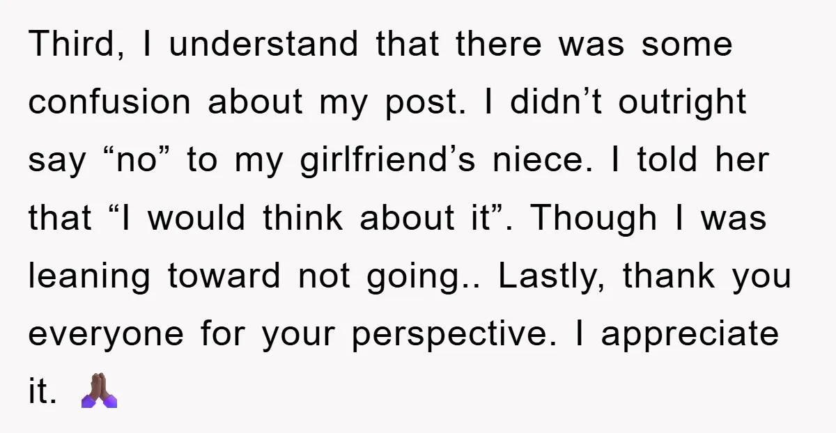 Third, I understand that there was some confusion about my post. I didn’t outright say “no” to my girlfriend’s niece. I told her that “I would think about it”. Though...
