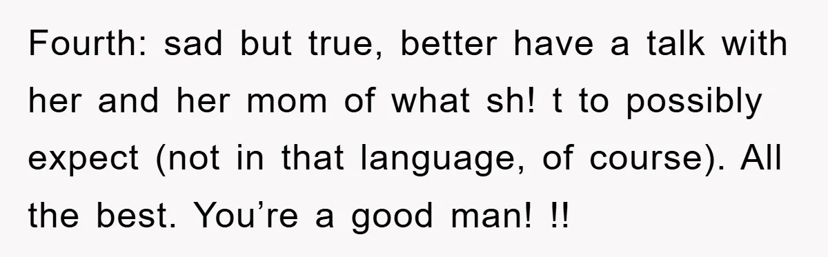 Fourth: sad but true, better have a talk with her and her mom of what sh! t to possibly expect (not in that language, of course). All the best. You’re...