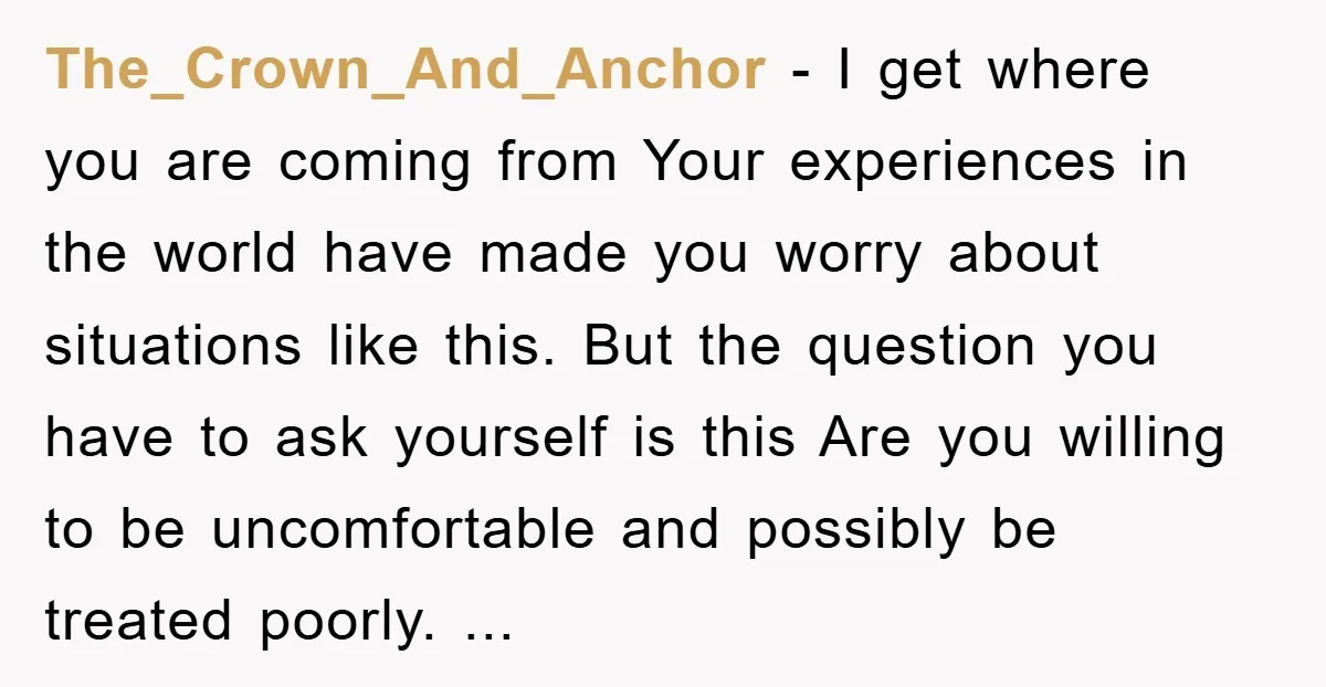 The_Crown_And_Anchor − I get where you are coming from Your experiences in the world have made you worry about situations like this. But the question you have to ask yourself...