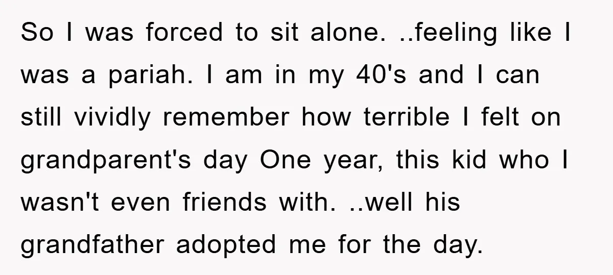 So I was forced to sit alone. ..feeling like I was a pariah. I am in my 40's and I can still vividly remember how terrible I felt on grandparent's...