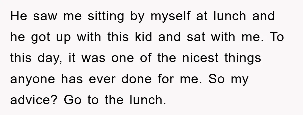 He saw me sitting by myself at lunch and he got up with this kid and sat with me. To this day, it was one of the nicest things anyone...