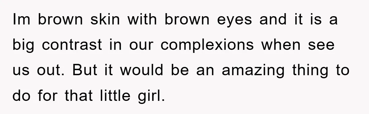 Im brown skin with brown eyes and it is a big contrast in our complexions when see us out. But it would be an amazing thing to do for that...