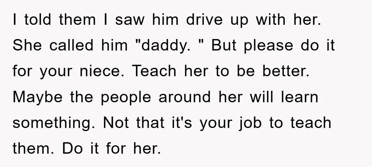 I told them I saw him drive up with her. She called him "daddy. " But please do it for your niece. Teach her to be better. Maybe the people...
