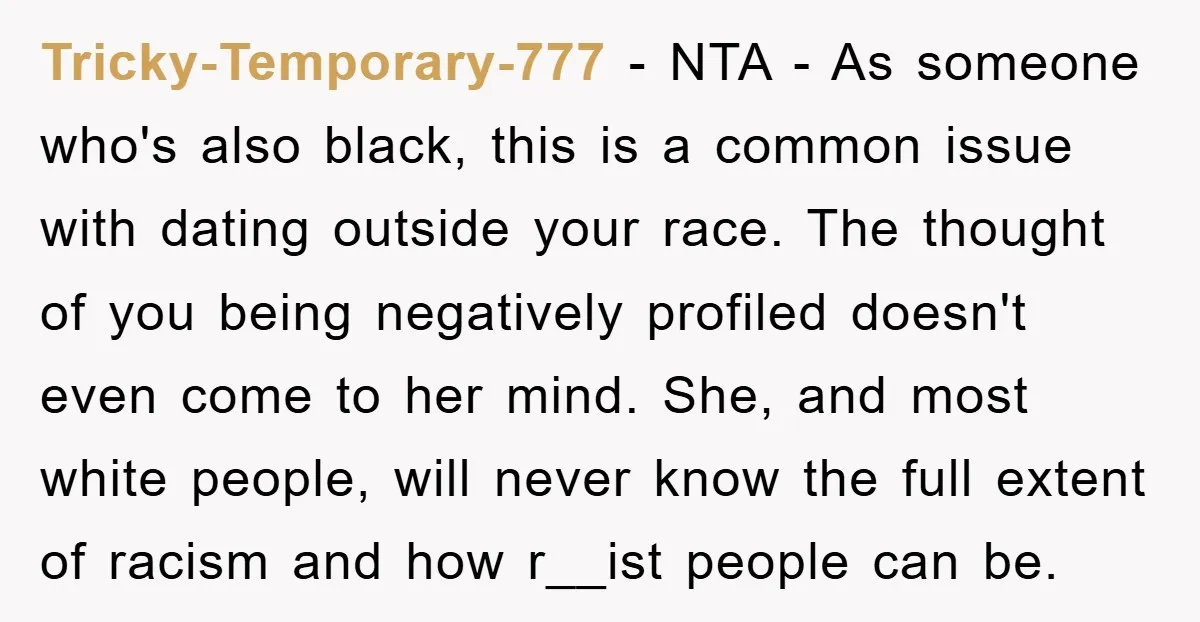 Tricky-Temporary-777 − NTA - As someone who's also black, this is a common issue with dating outside your race. The thought of you being negatively profiled doesn't even come to...