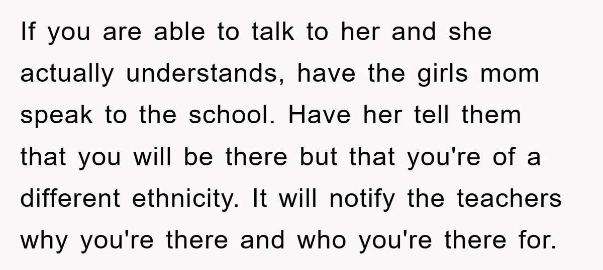 If you are able to talk to her and she actually understands, have the girls mom speak to the school. Have her tell them that you will be there but...