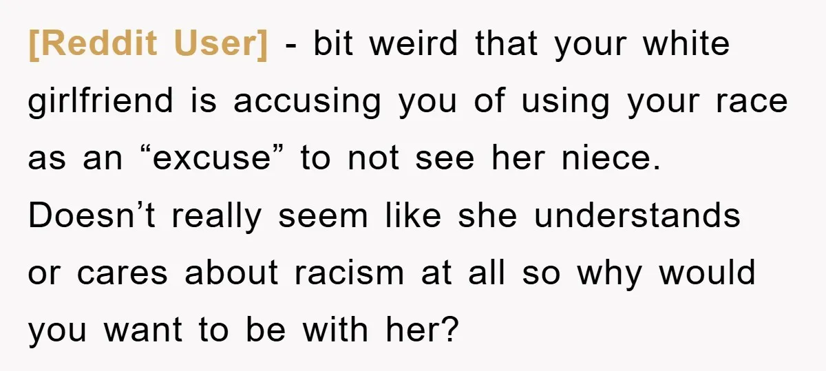[Reddit User] − bit weird that your white girlfriend is accusing you of using your race as an “excuse” to not see her niece. Doesn’t really seem like she understands...