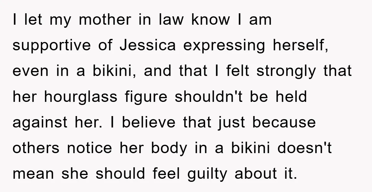 I let my mother in law know I am supportive of Jessica expressing herself, even in a bikini, and that I felt strongly that her hourglass figure shouldn't be held...
