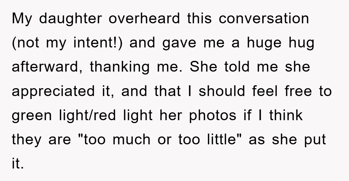 My daughter overheard this conversation (not my intent!) and gave me a huge hug afterward, thanking me. She told me she appreciated it, and that I should feel free to...