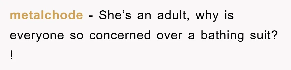 metalchode − She’s an adult, why is everyone so concerned over a bathing suit? !