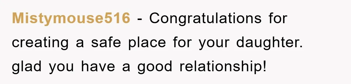 Mistymouse516 − Congratulations for creating a safe place for your daughter. glad you have a good relationship!