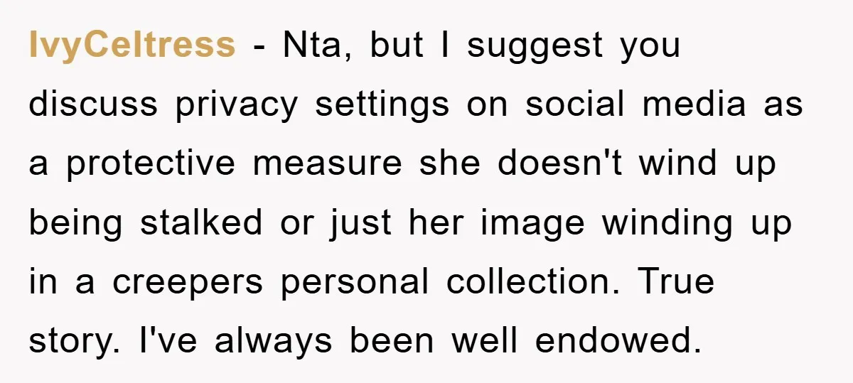 IvyCeltress − Nta, but I suggest you discuss privacy settings on social media as a protective measure she doesn't wind up being stalked or just her image winding up in...