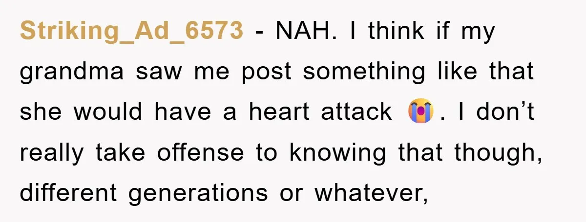 Striking_Ad_6573 − NAH. I think if my grandma saw me post something like that she would have a heart attack 😭. I don’t really take offense to knowing that though,...