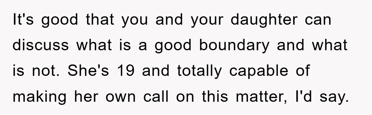 It's good that you and your daughter can discuss what is a good boundary and what is not. She's 19 and totally capable of making her own call on this...