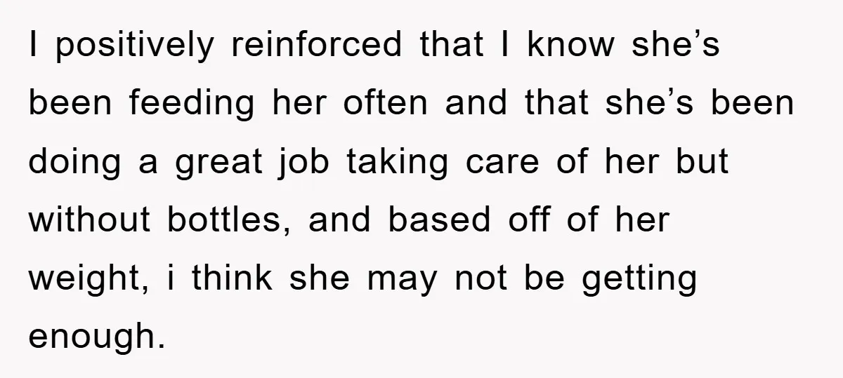 I positively reinforced that I know she’s been feeding her often and that she’s been doing a great job taking care of her but without bottles, and based off of...