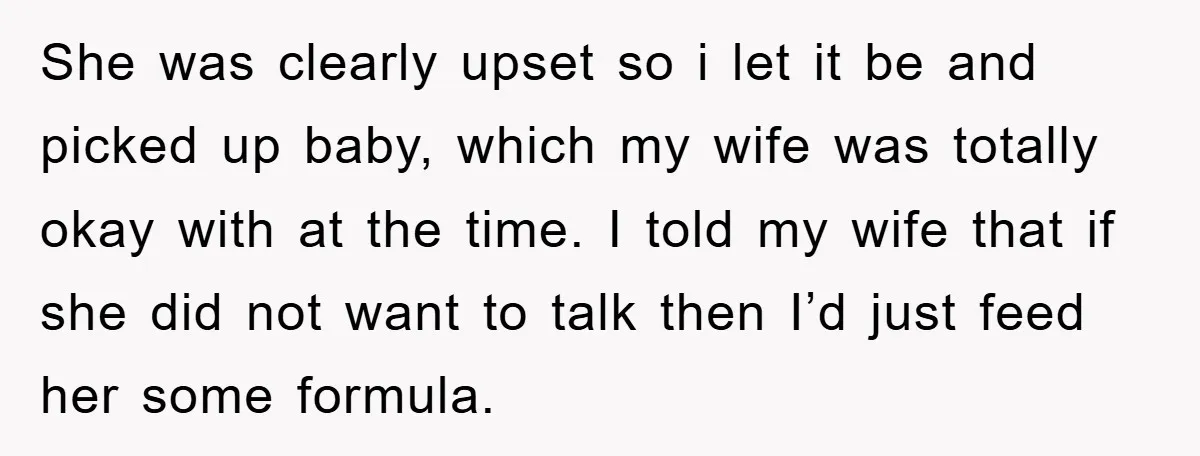 She was clearly upset so i let it be and picked up baby, which my wife was totally okay with at the time. I told my wife that if she...