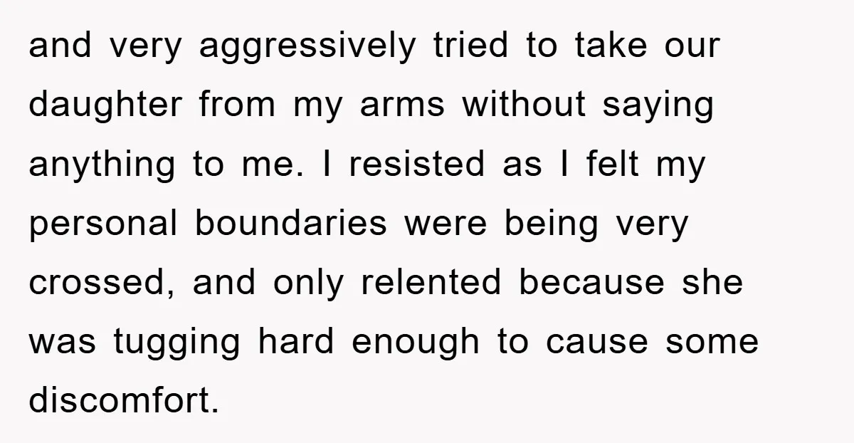 and very aggressively tried to take our daughter from my arms without saying anything to me. I resisted as I felt my personal boundaries were being very crossed, and only...