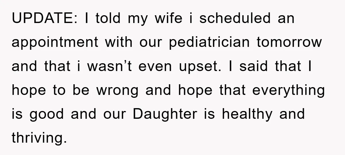 UPDATE: I told my wife i scheduled an appointment with our pediatrician tomorrow and that i wasn’t even upset. I said that I hope to be wrong and hope that...