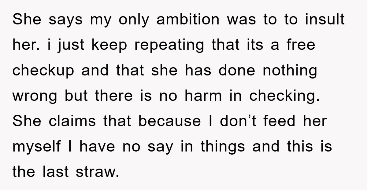 She says my only ambition was to to insult her. i just keep repeating that its a free checkup and that she has done nothing wrong but there is no...