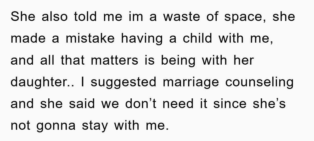 She also told me im a waste of space, she made a mistake having a child with me, and all that matters is being with her daughter.. I suggested marriage...
