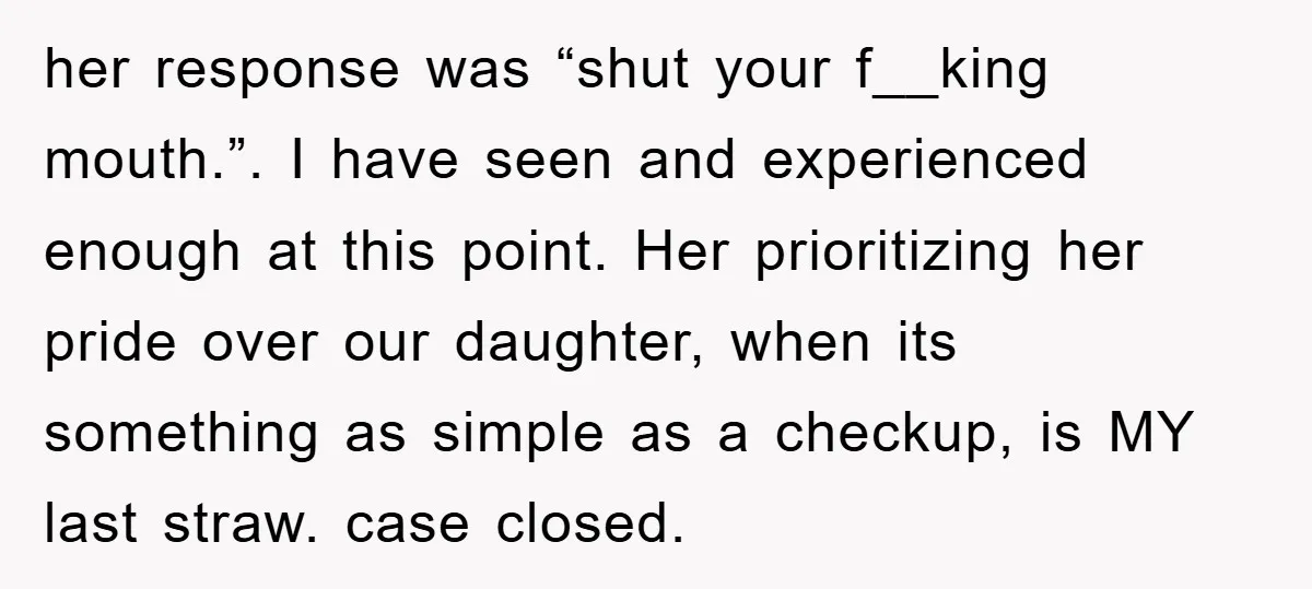 her response was “shut your f__king mouth.”. I have seen and experienced enough at this point. Her prioritizing her pride over our daughter, when its something as simple as a...