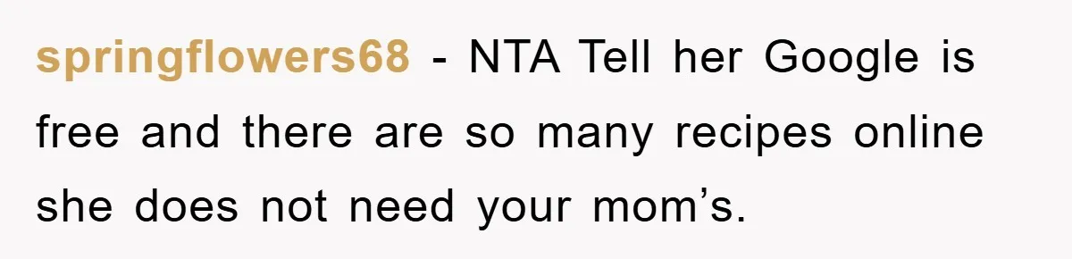 springflowers68 − NTA Tell her Google is free and there are so many recipes online she does not need your mom’s.