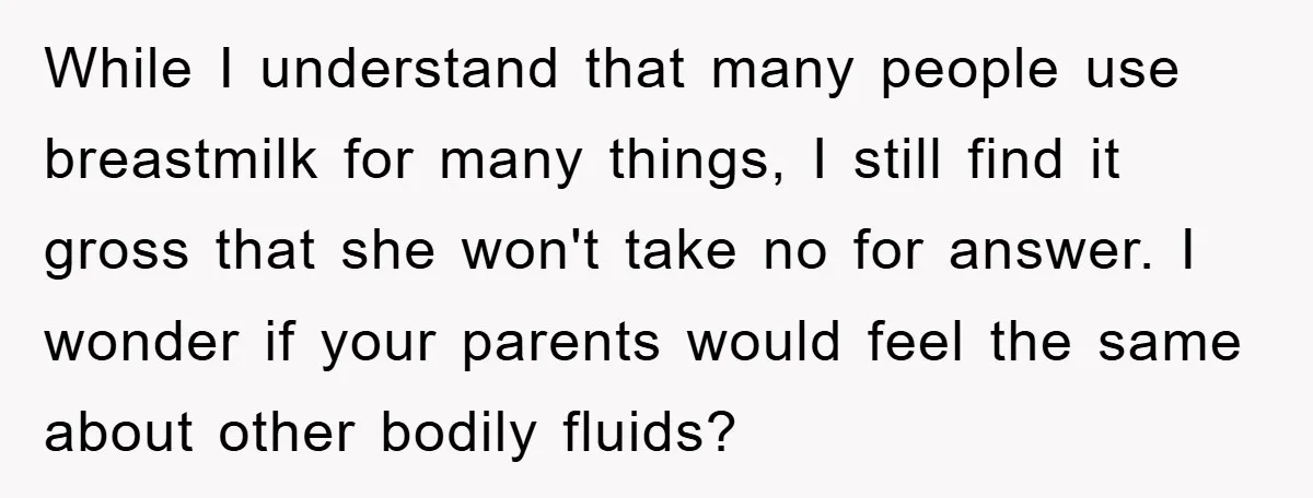 While I understand that many people use breastmilk for many things, I still find it gross that she won't take no for answer. I wonder if your parents would feel...