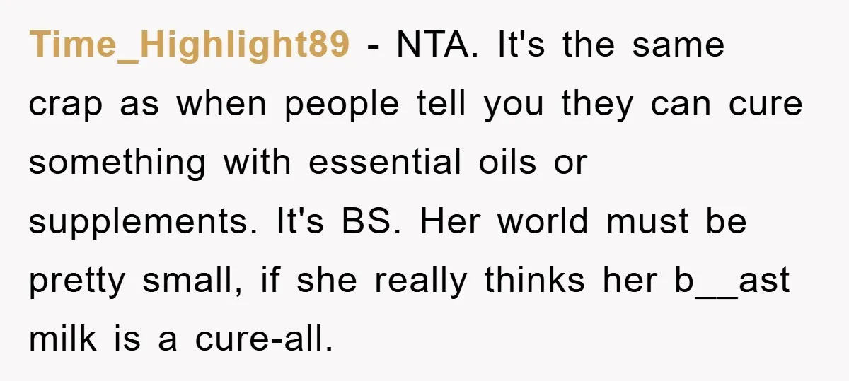 Time_Highlight89 − NTA. It's the same crap as when people tell you they can cure something with essential oils or supplements. It's BS. Her world must be pretty small, if...