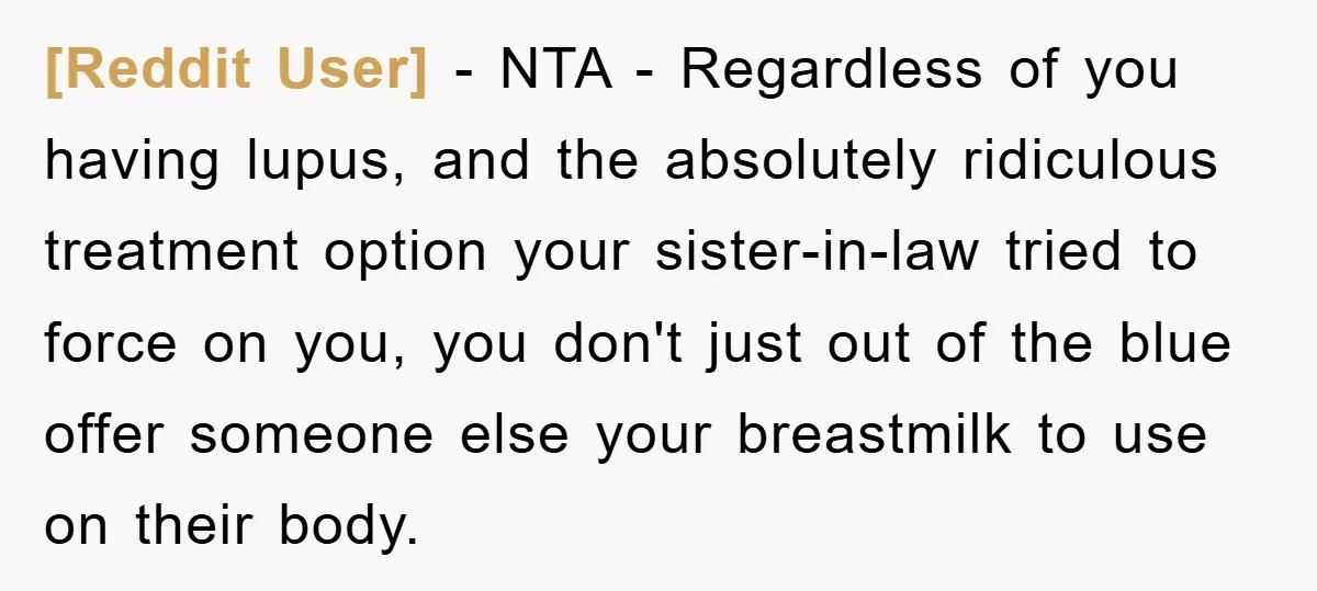 [Reddit User] − NTA - Regardless of you having lupus, and the absolutely ridiculous treatment option your sister-in-law tried to force on you, you don't just out of the blue...