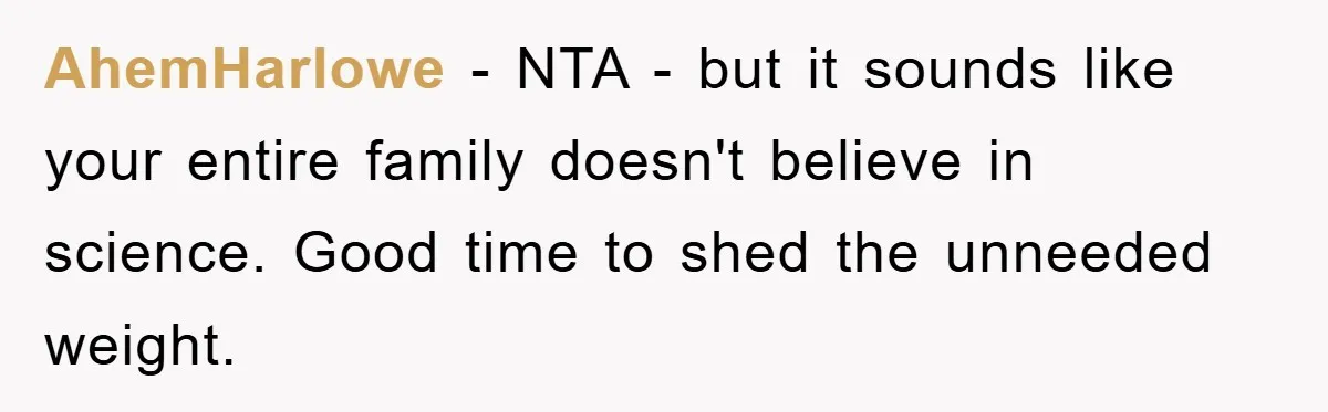 AhemHarlowe − NTA - but it sounds like your entire family doesn't believe in science. Good time to shed the unneeded weight.